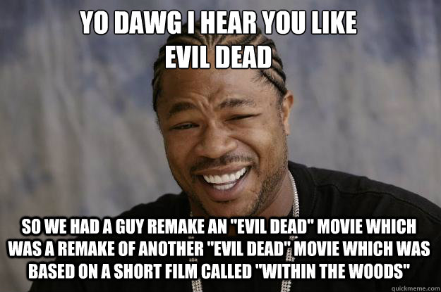 YO DAWG I HEAR YOU LIKE 
evil dead SO WE HAD A guy remake an 