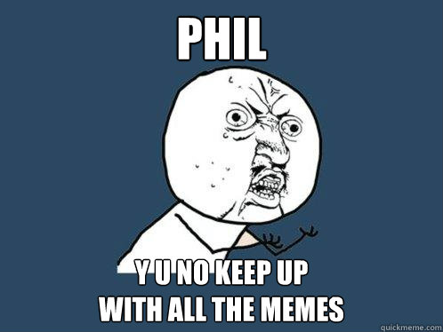 phil y u no keep up 
with all the memes  Y U No