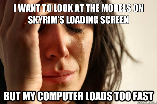 I want to look at the models on Skyrim's loading screen But my computer loads too fast  First World Problems