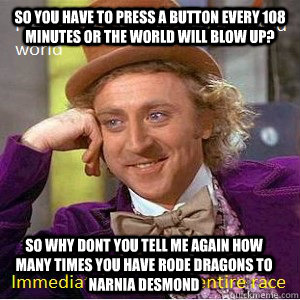 So you have to press a button every 108 minutes or the world will blow up? so why dont you tell me again how many times you have rode dragons to narnia desmond  Nice Guy Willy Wonka