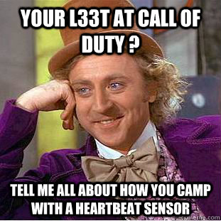 your l33t at call of duty ? tell me all about how you camp with a heartbeat sensor  Condescending Wonka