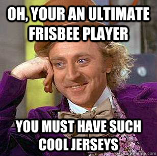 Oh, Your an ultimate frisbee player You must have such cool jerseys - Oh, Your an ultimate frisbee player You must have such cool jerseys  Condescending Wonka