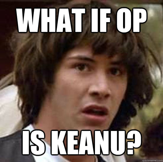 What if OP IS KEANU?  conspiracy keanu