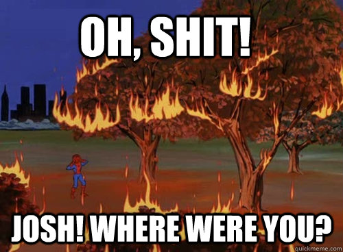 Oh, SHIT! JOSH! Where were you?  