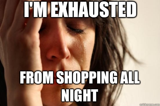 i'm exhausted From shopping all night  First World Problems