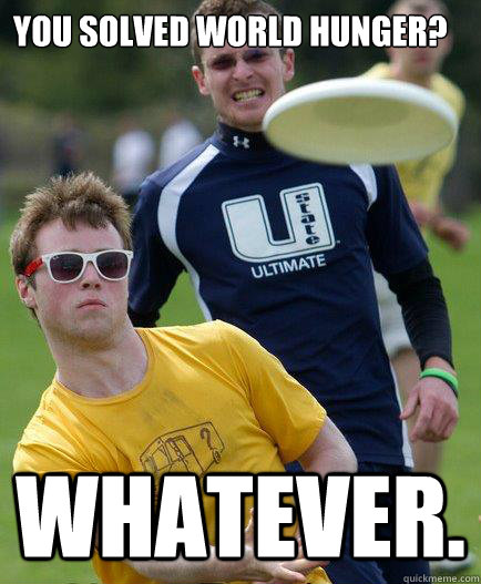 You solved world hunger? Whatever. - You solved world hunger? Whatever.  Unimpressed Bro