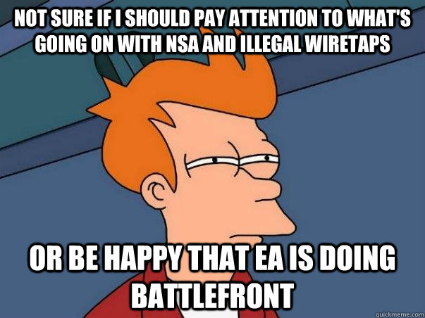 Not sure if I should pay attention to what's going on with NSA and illegal wiretaps or be happy that EA is doing battlefront   Not sure Fry
