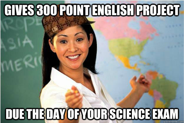 Gives 300 point English project due the day of your science exam  Scumbag Teacher