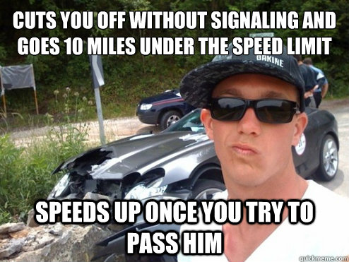 Cuts you off without signaling and goes 10 miles under the speed limit Speeds up once you try to pass him  