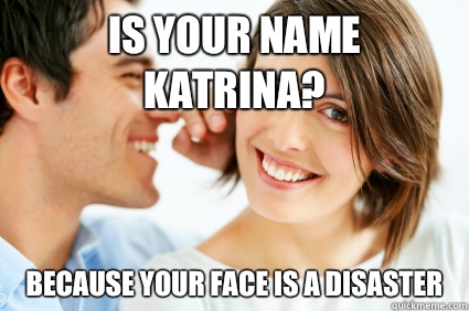 Is your name Katrina? Because your face is a disaster  Bad Pick-up line Paul