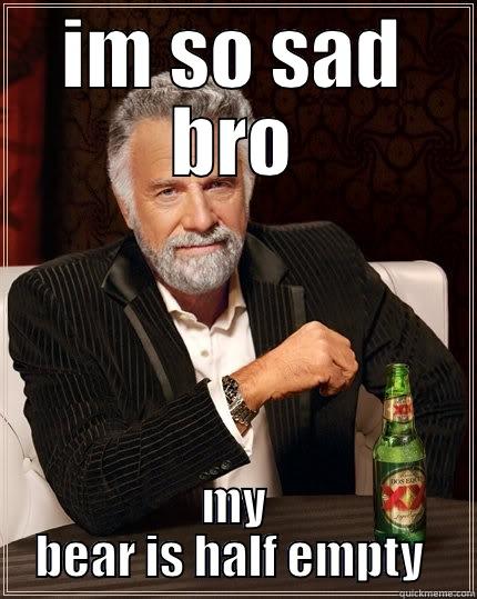 IM SO SAD BRO MY BEAR IS HALF EMPTY  The Most Interesting Man In The World