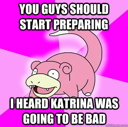 You guys should start preparing I heard Katrina was going to be bad  Slowpoke