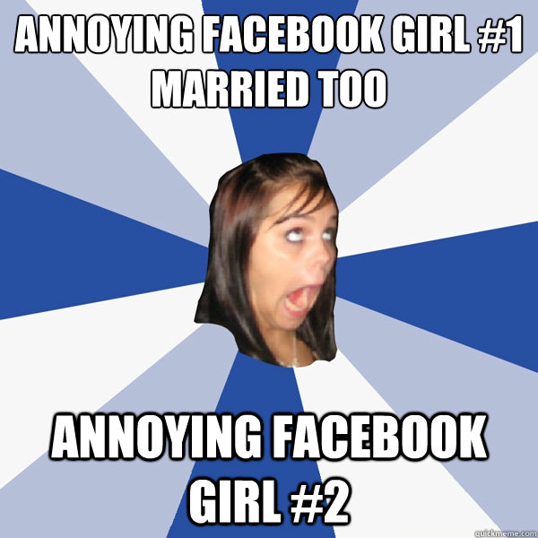 annoying facebook girl #1
Married too annoying facebook girl #2  Annoying Facebook Girl