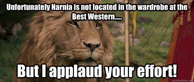 Unfortunately Narnia is not located in the wardrobe at the Best Western..... But I applaud your effort!  Narnia