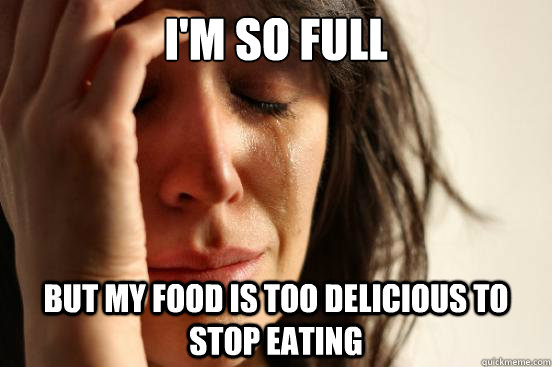 I'm so full but my food is too delicious to stop eating  First World Problems