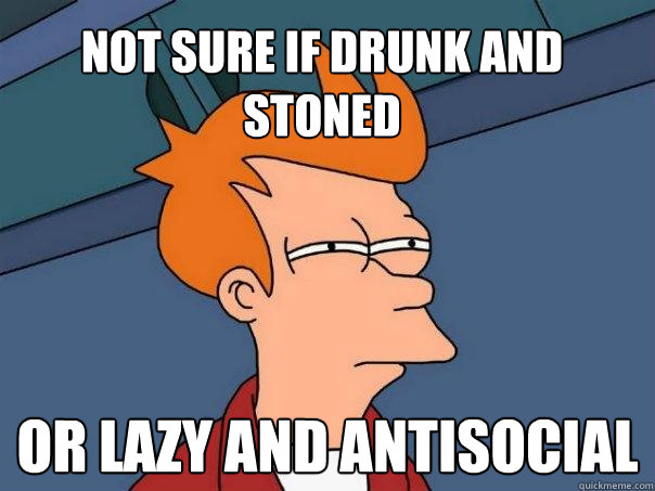 not sure if drunk and stoned or lazy and antisocial  Futurama Fry
