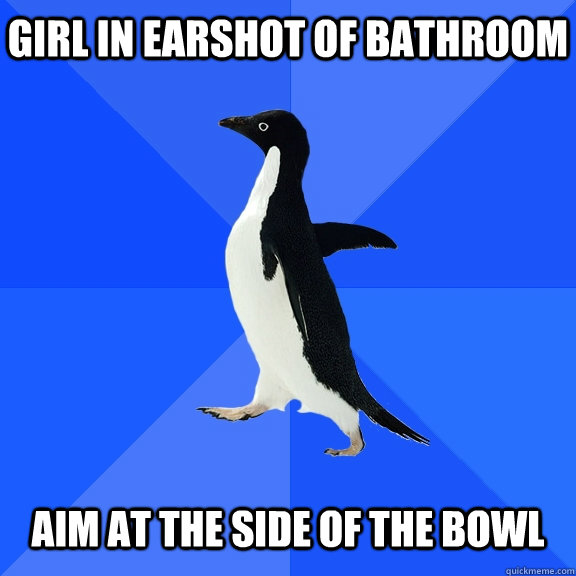 Girl in earshot of bathroom   aim at the side of the bowl  Socially Awkward Penguin