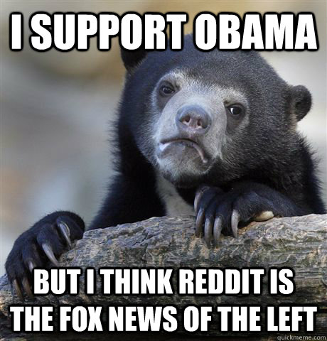 I support obama But I think reddit is the fox news of the left - I support obama But I think reddit is the fox news of the left  Confession Bear