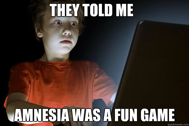 They told me  Amnesia was a fun game  scared first day on the internet kid