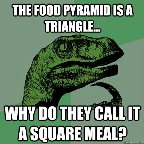 the food Pyramid is a triangle... Why do they call it a square meal?  Philosoraptor