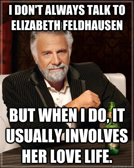 I don't always talk to Elizabeth feldhausen but when I do, It usually involves her love life.   The Most Interesting Man In The World