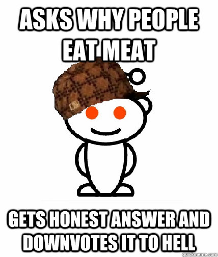 Asks why people eat meat Gets honest answer and downvotes it to hell  Scumbag Redditor