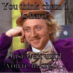 YOU THINK CHEM 1 IS HARD? JUST WAIT UNTIL YOU'RE IN ORGO... Condescending Wonka