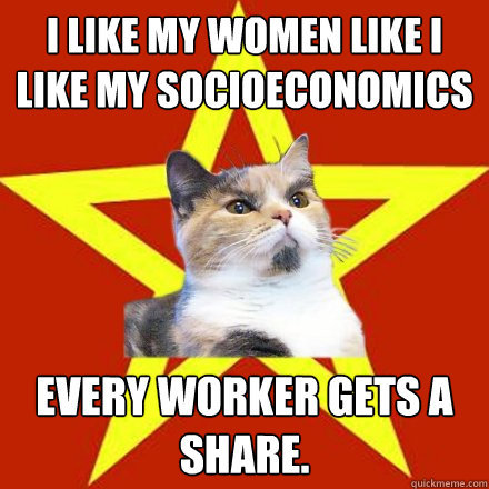 I like my women like I like my socioeconomics Every worker gets a share.   Lenin Cat