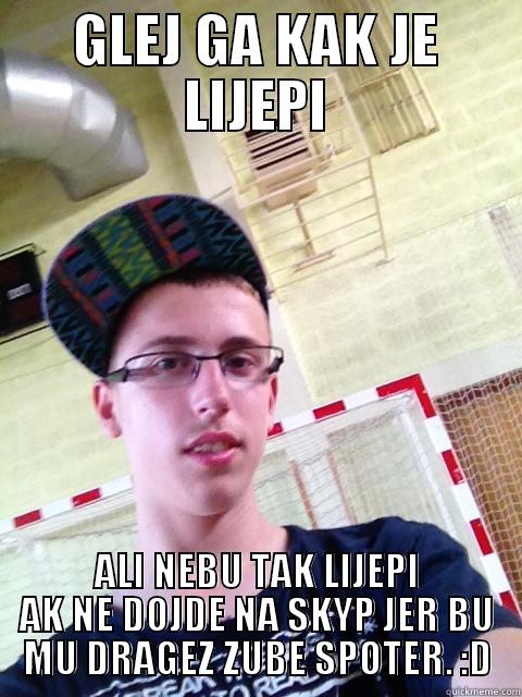 GLEJ GA KAK JE LIJEPI ALI NEBU TAK LIJEPI AK NE DOJDE NA SKYP JER BU MU DRAGEZ ZUBE SPOTER. :D Misc