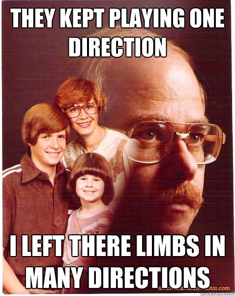 THEY KEPT PLAYING ONE DIRECTION I LEFT THERE LIMBS IN MANY DIRECTIONS  Vengeance Dad