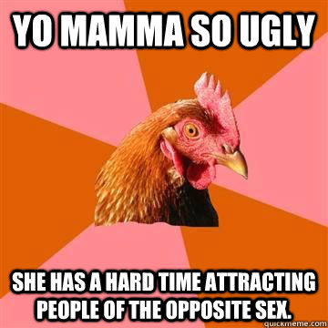 Yo mamma so ugly She has a hard time attracting people of the opposite sex.  Anti-Joke Chicken