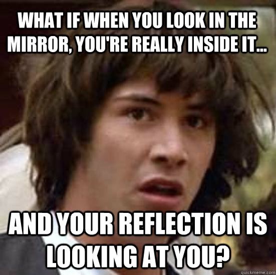 What if when you look in the mirror, you're really inside it... and your reflection is looking at you? - What if when you look in the mirror, you're really inside it... and your reflection is looking at you?  conspiracy keanu