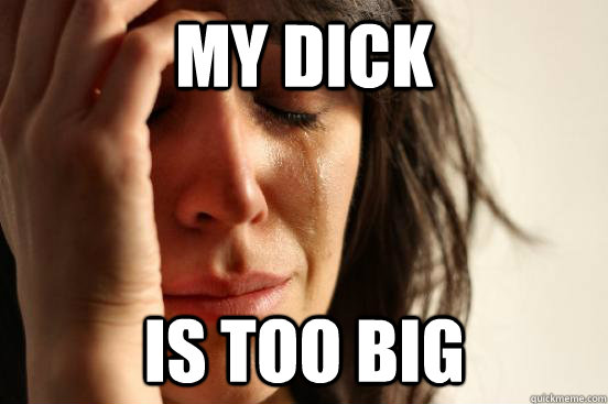my dick is too big  First World Problems