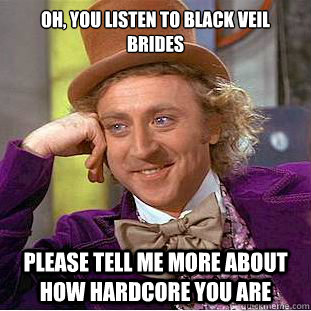 Oh, you listen to Black Veil Brides please tell me more about how hardcore you are  Condescending Wonka