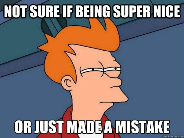 Not sure if being super nice Or just made a mistake  Not sure Fry