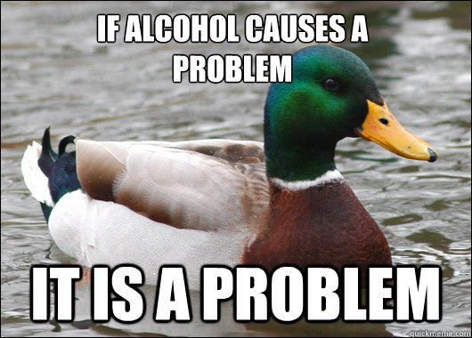 if alcohol causes a 
problem IT IS A PROBLEM  Actual Advice Mallard
