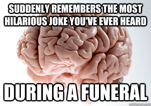 suddenly remembers the most hilarious joke you've ever heard during a funeral   Scumbag Brain