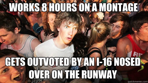 Works 8 hours on a montage
 gets outvoted by an i-16 nosed over on the runway  Sudden Clarity Clarence