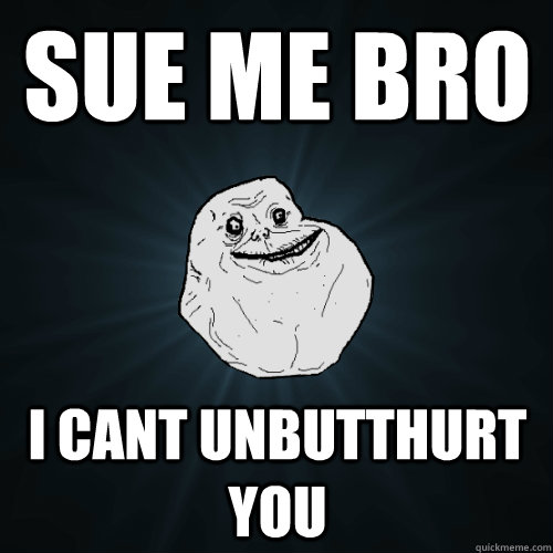 Sue me bro I cant unbutthurt you  Forever Alone