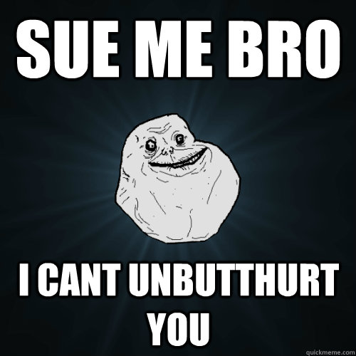 Sue me bro I cant unbutthurt you - Sue me bro I cant unbutthurt you  Forever Alone