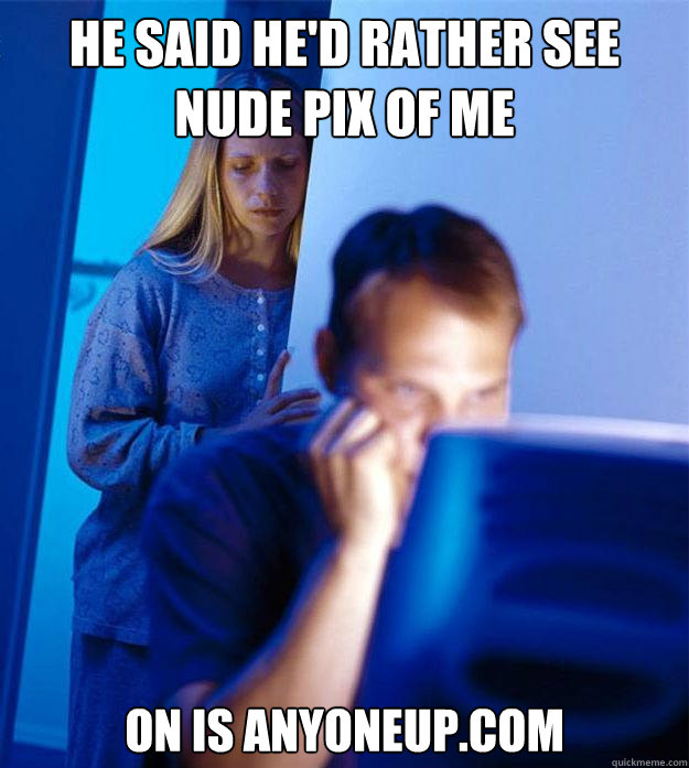 He said he'd rather see nude pix of me on is anyoneup.com  Redditors Wife