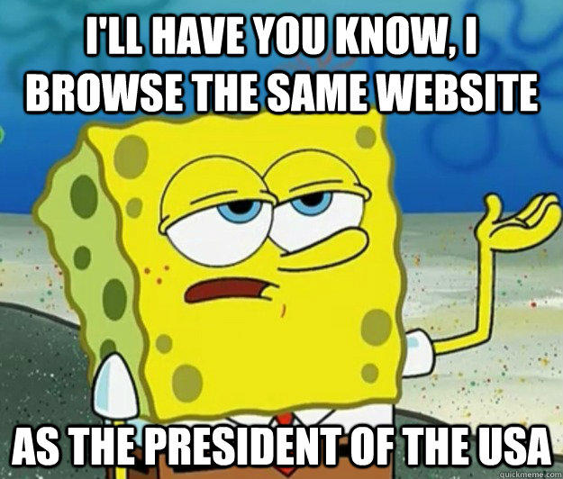 I'll have you know, I browse the same website as the president of the USA  Tough Spongebob