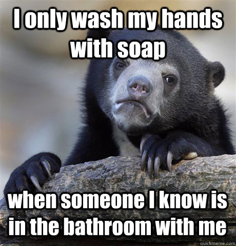 I only wash my hands with soap when someone I know is in the bathroom with me - I only wash my hands with soap when someone I know is in the bathroom with me  Confession Bear