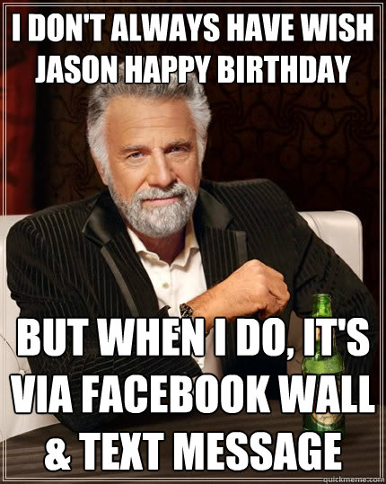 I don't always have wish Jason Happy birthday But when I do, it's via facebook wall & text message  The Most Interesting Man In The World