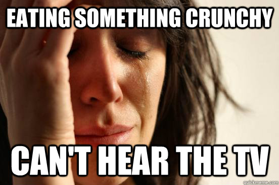 Eating something crunchy can't hear the TV  First World Problems