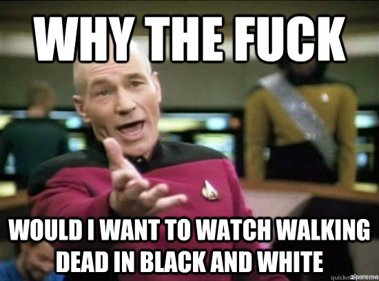 Why the fuck Would i want to watch walking dead in black and white  Annoyed Picard HD