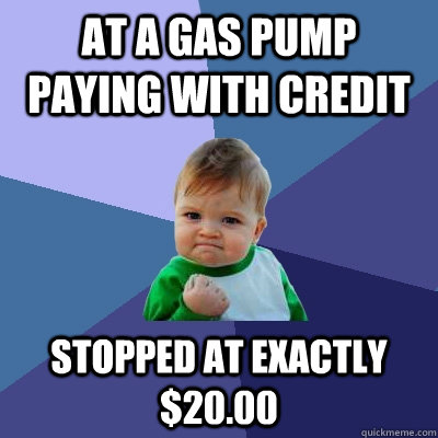 At a gas pump paying with credit stopped at exactly $20.00  Success Kid