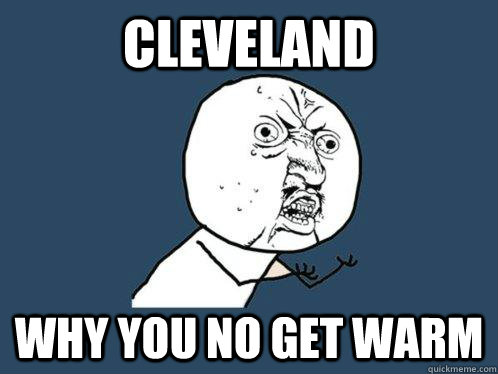 Cleveland Why you no get warm  Y U No