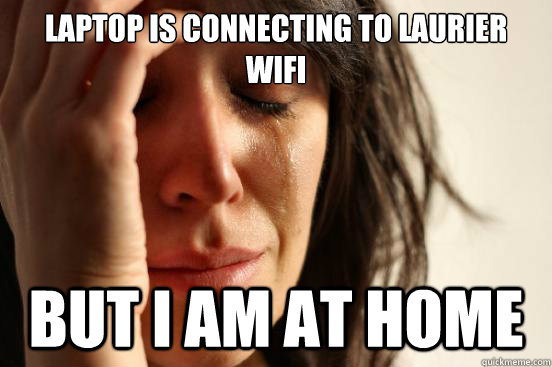 Laptop is connecting to Laurier Wifi But I am at home  First World Problems