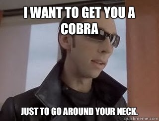 I want to get you a cobra  Just to go around your neck.  